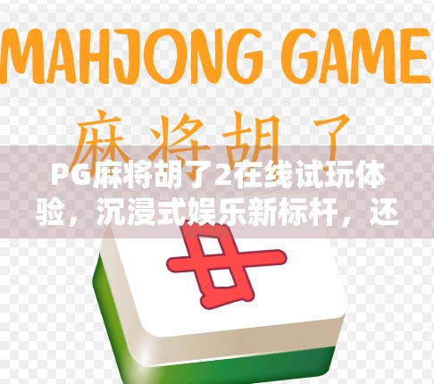 PG麻将胡了2在线试玩体验，沉浸式娱乐新标杆，还是上头陷阱？