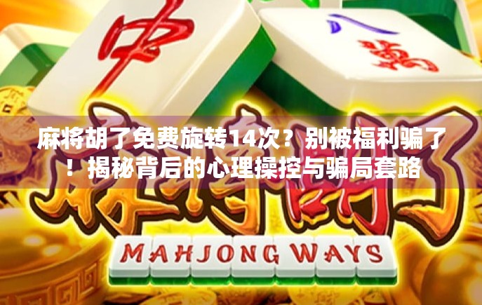 麻将胡了免费旋转14次？别被福利骗了！揭秘背后的心理操控与骗局套路
