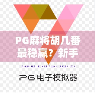 PG麻将胡几番最稳赢？新手必看的番数秘诀，这样胡牌胜率飙升！