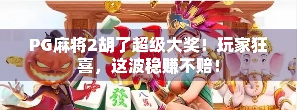 PG麻将2胡了超级大奖！玩家狂喜，这波稳赚不赔！