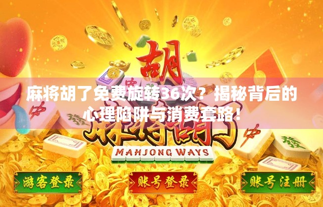 麻将胡了免费旋转36次?揭秘背后的心理陷阱与消费套路! 麻将胡了免费旋转36次?揭秘背后的心理陷阱与消费套路!