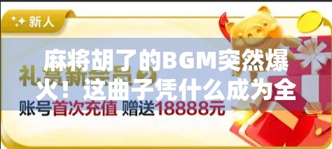 麻将胡了的BGM突然爆火!这曲子凭什么成为全网灵魂背景音? 麻将胡了的BGM突然爆火!这曲子凭什么成为全网灵魂背景音?
