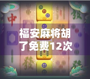 福安麻将胡了免费12次？揭秘免费胡牌背后的流量陷阱与真实套路！