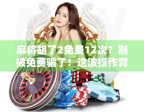 麻将胡了2免费12次?别被免费骗了!这波操作背后藏着什么套路? 麻将胡了2免费12次?别被免费骗了!这波操作背后藏着什么套路?