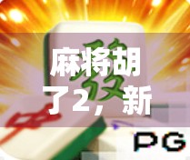 麻将胡了2，新手也能逆袭的5大实战技巧，让你从菜鸟变高手！