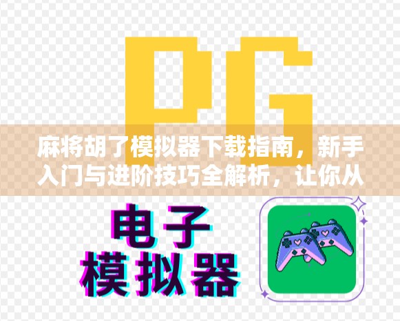麻将胡了模拟器下载指南，新手入门与进阶技巧全解析，让你从菜鸟变高手！