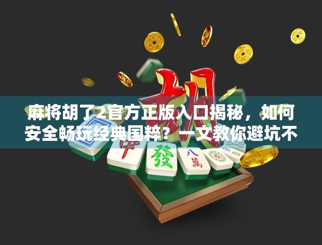 麻将胡了2官方正版入口揭秘，如何安全畅玩经典国粹？一文教你避坑不踩雷！