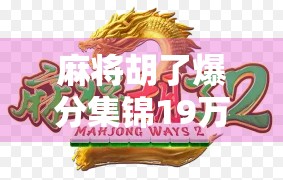 麻将胡了爆分集锦19万!这局牌局到底有多离谱?揭秘炸鱼背后的真相! 麻将胡了爆分集锦19万!这局牌局到底有多离谱?揭秘炸鱼背后的真相!