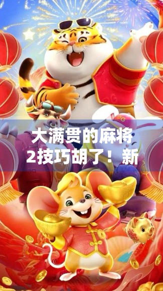 大满贯的麻将2技巧胡了！新手也能秒变高手，这3招让你一局胡牌赢翻天！