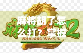 麻将胡了怎么打？掌握这几点，轻松爆分不翻车！