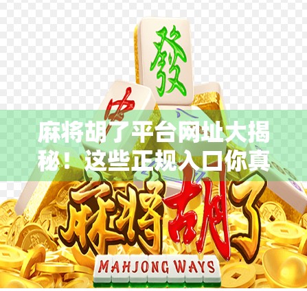 麻将胡了平台网址大揭秘！这些正规入口你真的了解吗？
