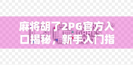 麻将胡了2PG官方入口揭秘，新手入门指南与避坑攻略
