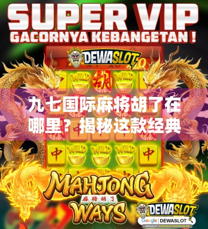 九七国际麻将胡了在哪里？揭秘这款经典游戏的胡牌秘籍与全球玩家热捧背后的故事！