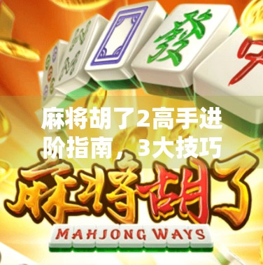 麻将胡了2高手进阶指南，3大技巧让你从菜鸟变王者，轻松赢钱不翻车！
