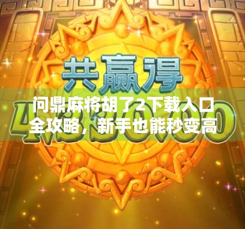 问鼎麻将胡了2下载入口全攻略,新手也能秒变高手的秘诀! 问鼎麻将胡了2下载入口全攻略,新手也能秒变高手的秘诀!