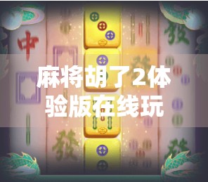 麻将胡了2体验版在线玩，新手也能秒变高手？实测告诉你真相！