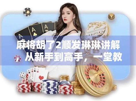 麻将胡了2顺发琳琳讲解，从新手到高手，一堂教你玩转顺发秘籍的实战课！