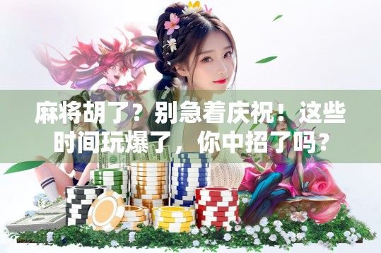 麻将胡了？别急着庆祝！这些时间玩爆了，你中招了吗？