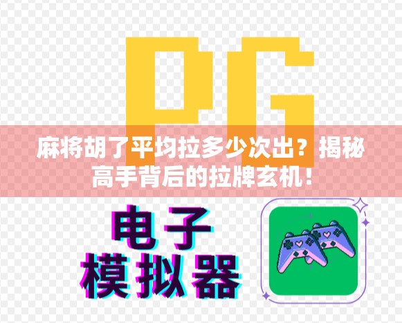 麻将胡了平均拉多少次出？揭秘高手背后的拉牌玄机！
