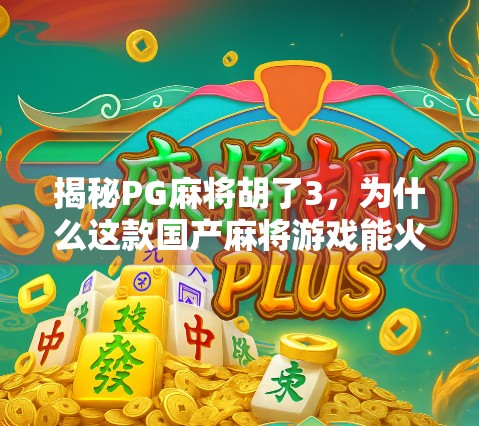 揭秘PG麻将胡了3，为什么这款国产麻将游戏能火遍全网？
