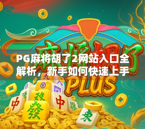 PG麻将胡了2网站入口全解析,新手如何快速上手,避开陷阱不踩雷! PG麻将胡了2网站入口全解析,新手如何快速上手,避开陷阱不踩雷!