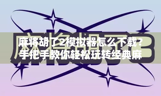 麻将胡了2模拟器怎么下载?手把手教你轻松玩转经典麻将游戏! 麻将胡了2模拟器怎么下载?手把手教你轻松玩转经典麻将游戏!