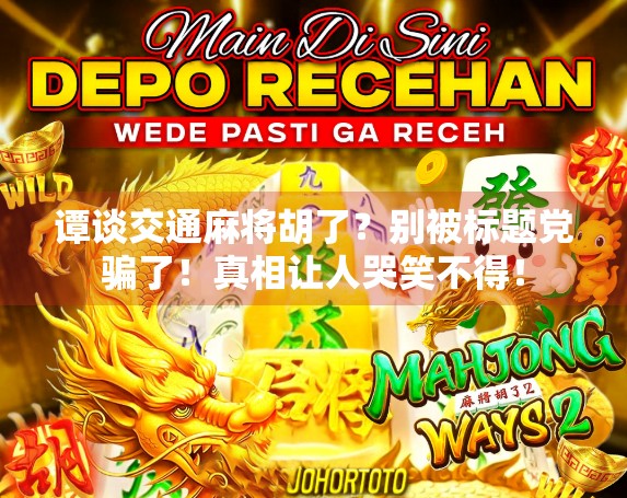 谭谈交通麻将胡了?别被标题党骗了!真相让人哭笑不得! 谭谈交通麻将胡了?别被标题党骗了!真相让人哭笑不得!