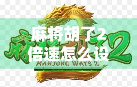 麻将胡了2倍速怎么设置？手把手教你秒变牌局加速器！