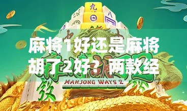 麻将1好还是麻将胡了2好?两款经典游戏的深度对比与玩家心声大揭秘! 麻将1好还是麻将胡了2好?两款经典游戏的深度对比与玩家心声大揭秘!
