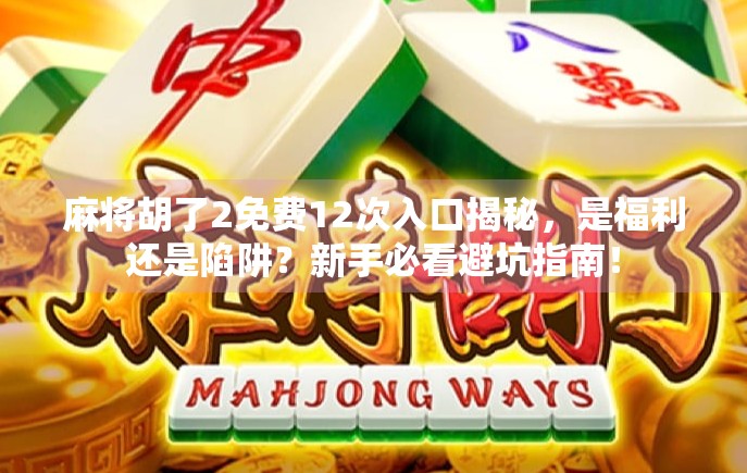 麻将胡了2免费12次入口揭秘,是福利还是陷阱?新手必看避坑指南! 麻将胡了2免费12次入口揭秘,是福利还是陷阱?新手必看避坑指南!