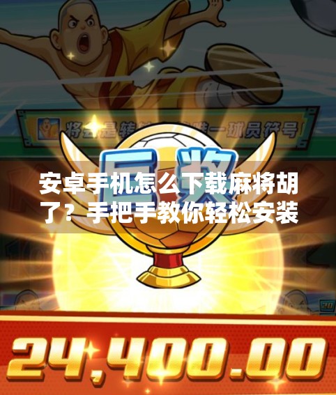 安卓手机怎么下载麻将胡了？手把手教你轻松安装，畅玩经典麻将！