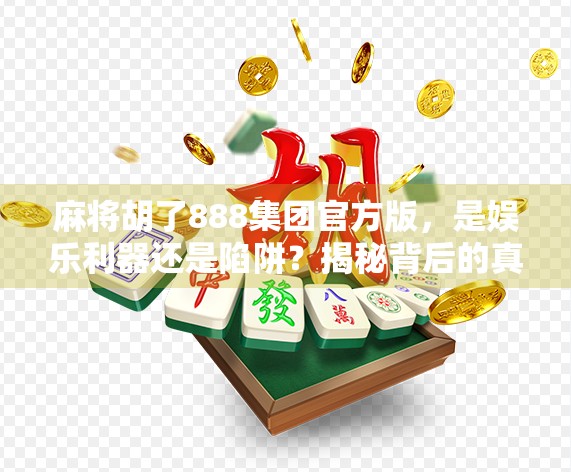 麻将胡了888集团官方版,是娱乐利器还是陷阱?揭秘背后的真实生态 麻将胡了888集团官方版,是娱乐利器还是陷阱?揭秘背后的真实生态