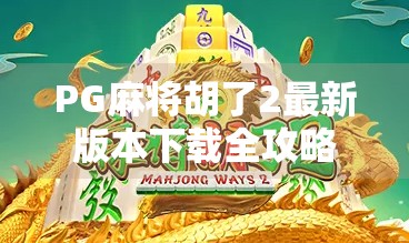 PG麻将胡了2最新版本下载全攻略，玩法升级、福利翻倍，你还在等什么？