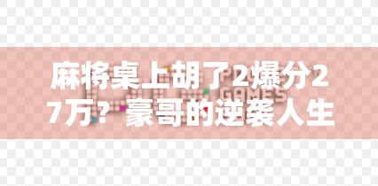 麻将桌上胡了2爆分27万?豪哥的逆袭人生,从一张牌开始! 麻将桌上胡了2爆分27万?豪哥的逆袭人生,从一张牌开始!