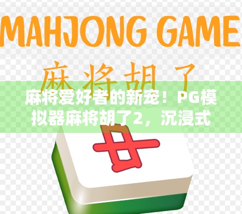 麻将爱好者的新宠！PG模拟器麻将胡了2，沉浸式体验，随时随地畅玩经典
