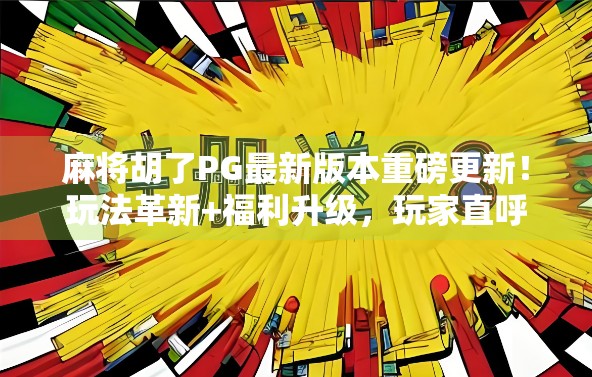 麻将胡了PG最新版本重磅更新！玩法革新+福利升级，玩家直呼太香了！