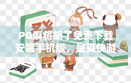PG麻将胡了免费下载安装手机版,是爽快游戏还是陷阱陷阱?