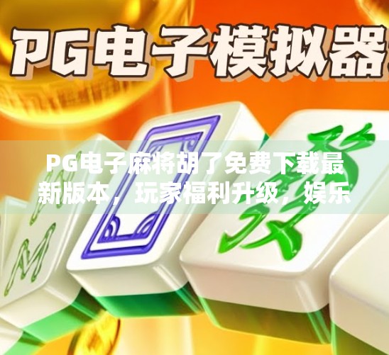 PG电子麻将胡了免费下载最新版本,玩家福利升级,娱乐体验再上新台阶!